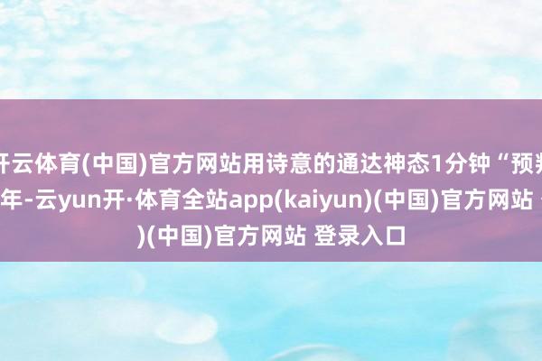 开云体育(中国)官方网站用诗意的通达神态1分钟“预判”乙巳蛇年-云yun开·体育全站app(kaiyun)(中国)官方网站 登录入口