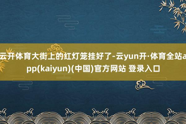 云开体育大街上的红灯笼挂好了-云yun开·体育全站app(kaiyun)(中国)官方网站 登录入口