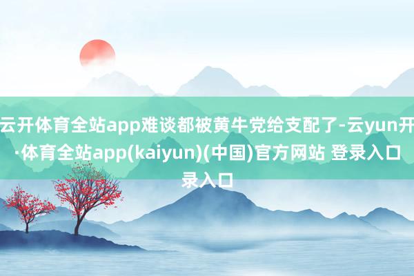 云开体育全站app难谈都被黄牛党给支配了-云yun开·体育全站app(kaiyun)(中国)官方网站 登录入口