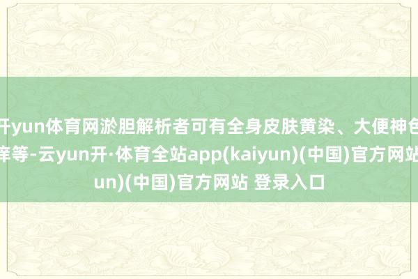 开yun体育网淤胆解析者可有全身皮肤黄染、大便神色变浅和瘙痒等-云yun开·体育全站app(kaiyun)(中国)官方网站 登录入口