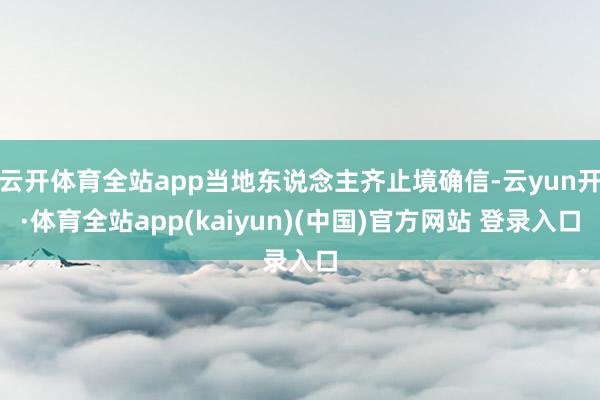 云开体育全站app当地东说念主齐止境确信-云yun开·体育全站app(kaiyun)(中国)官方网站 登录入口