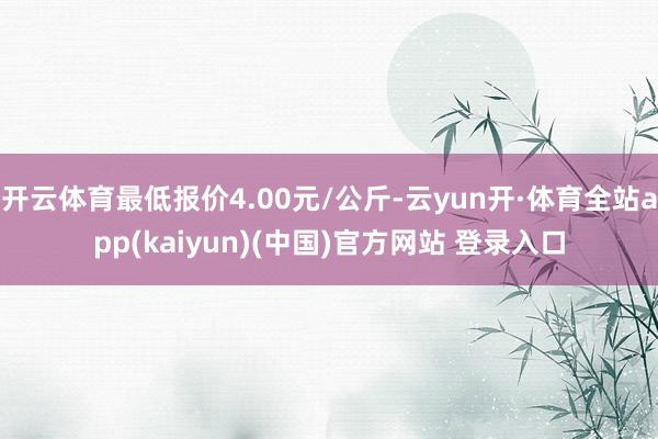 开云体育最低报价4.00元/公斤-云yun开·体育全站app(kaiyun)(中国)官方网站 登录入口