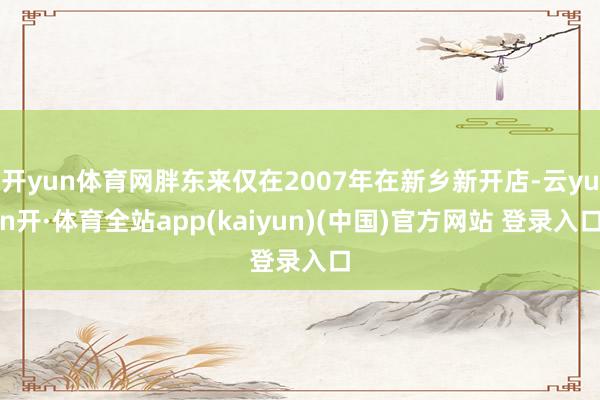 开yun体育网胖东来仅在2007年在新乡新开店-云yun开·体育全站app(kaiyun)(中国)官方网站 登录入口