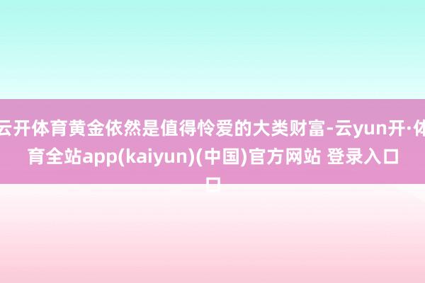 云开体育黄金依然是值得怜爱的大类财富-云yun开·体育全站app(kaiyun)(中国)官方网站 登录入口