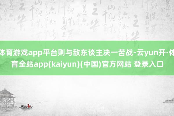 体育游戏app平台则与敌东谈主决一苦战-云yun开·体育全站app(kaiyun)(中国)官方网站 登录入口