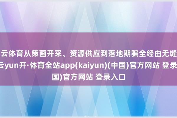 开云体育从策画开采、资源供应到落地期骗全经由无缝不息-云yun开·体育全站app(kaiyun)(中国)官方网站 登录入口
