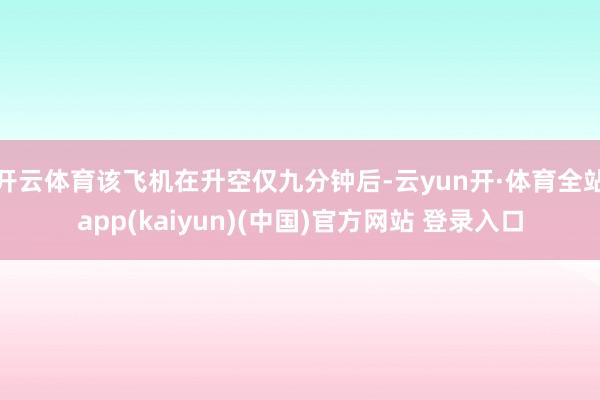 开云体育该飞机在升空仅九分钟后-云yun开·体育全站app(kaiyun)(中国)官方网站 登录入口