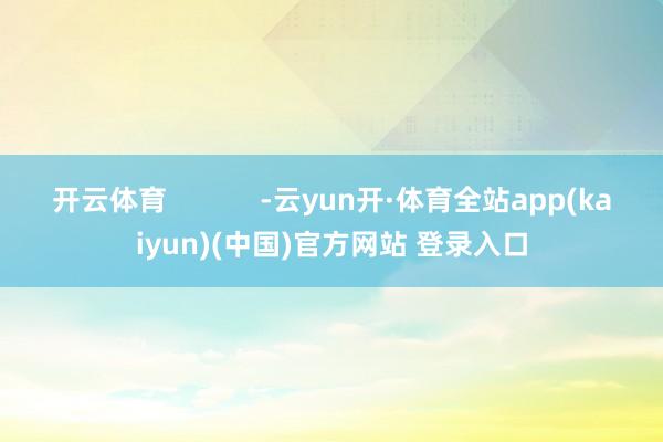 开云体育            -云yun开·体育全站app(kaiyun)(中国)官方网站 登录入口