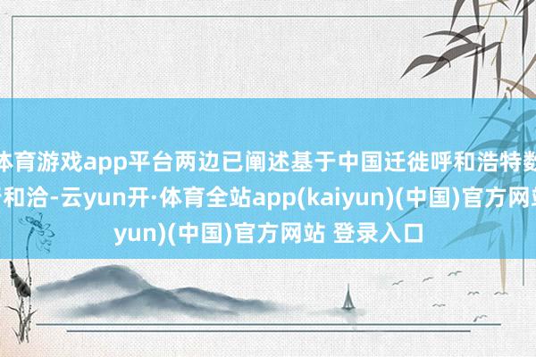 体育游戏app平台两边已阐述基于中国迁徙呼和浩特数据中心进行和洽-云yun开·体育全站app(kaiyun)(中国)官方网站 登录入口