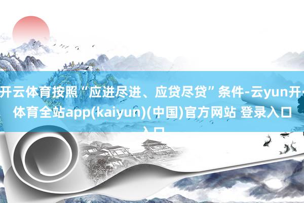 开云体育按照“应进尽进、应贷尽贷”条件-云yun开·体育全站app(kaiyun)(中国)官方网站 登录入口