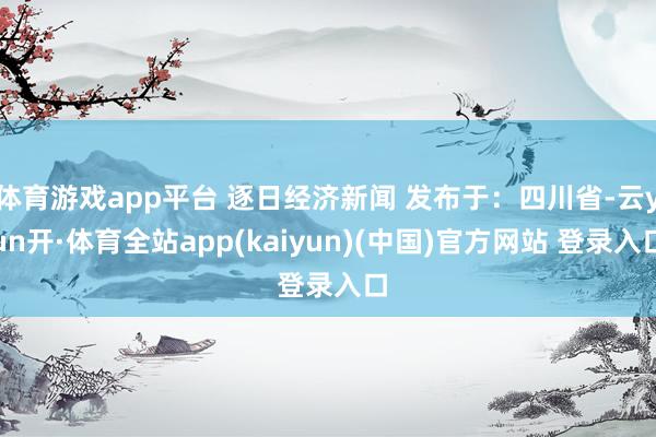 体育游戏app平台 逐日经济新闻 发布于：四川省-云yun开·体育全站app(kaiyun)(中国)官方网站 登录入口