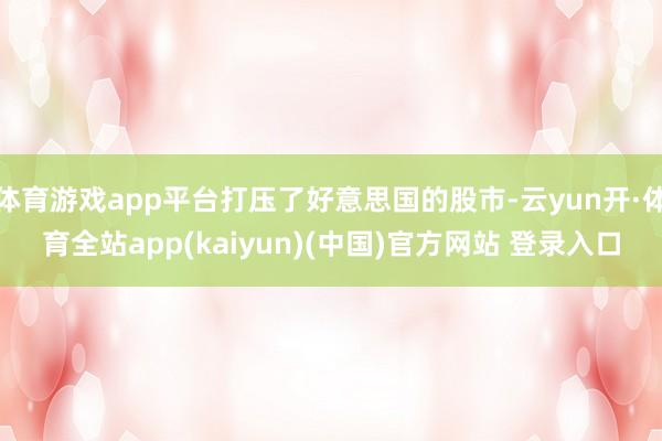 体育游戏app平台打压了好意思国的股市-云yun开·体育全站app(kaiyun)(中国)官方网站 登录入口
