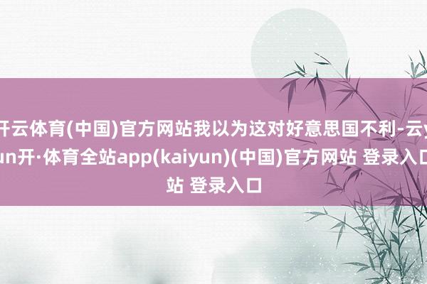开云体育(中国)官方网站我以为这对好意思国不利-云yun开·体育全站app(kaiyun)(中国)官方网站 登录入口