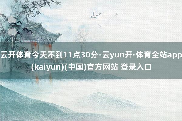 云开体育今天不到11点30分-云yun开·体育全站app(kaiyun)(中国)官方网站 登录入口