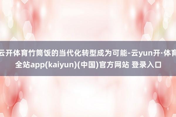 云开体育竹筒饭的当代化转型成为可能-云yun开·体育全站app(kaiyun)(中国)官方网站 登录入口