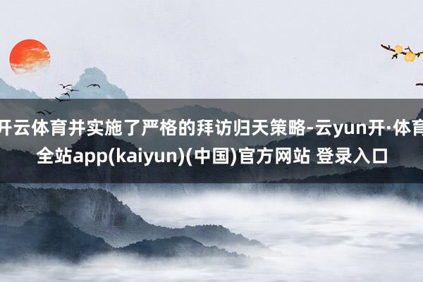 开云体育并实施了严格的拜访归天策略-云yun开·体育全站app(kaiyun)(中国)官方网站 登录入口