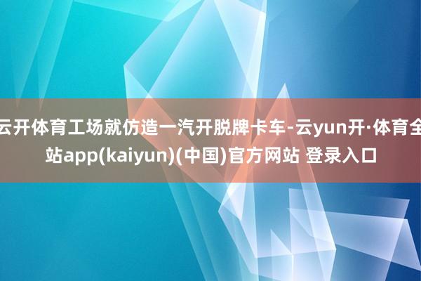 云开体育工场就仿造一汽开脱牌卡车-云yun开·体育全站app(kaiyun)(中国)官方网站 登录入口