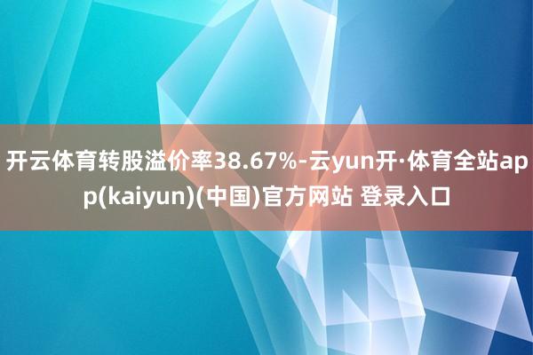 开云体育转股溢价率38.67%-云yun开·体育全站app(kaiyun)(中国)官方网站 登录入口