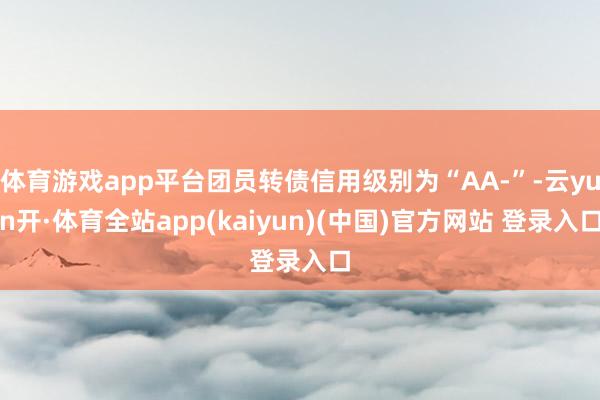 体育游戏app平台团员转债信用级别为“AA-”-云yun开·体育全站app(kaiyun)(中国)官方网站 登录入口
