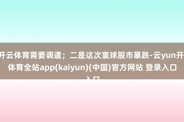 开云体育需要调遣;二是这次寰球股市暴跌-云yun开·体育全站app(kaiyun)(中国)官方网站 登录入口