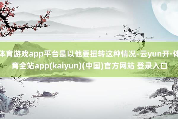 体育游戏app平台是以他要扭转这种情况-云yun开·体育全站app(kaiyun)(中国)官方网站 登录入口
