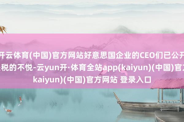 开云体育(中国)官方网站好意思国企业的CEO们已公开抒发对特朗普关税的不悦-云yun开·体育全站app(kaiyun)(中国)官方网站 登录入口