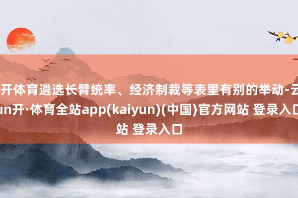 云开体育遴选长臂统率、经济制裁等表里有别的举动-云yun开·体育全站app(kaiyun)(中国)官方网站 登录入口