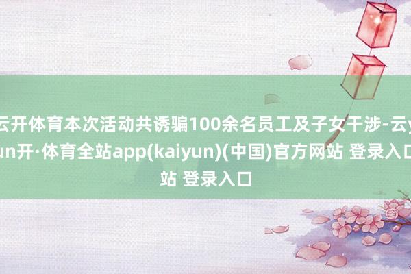 云开体育本次活动共诱骗100余名员工及子女干涉-云yun开·体育全站app(kaiyun)(中国)官方网站 登录入口