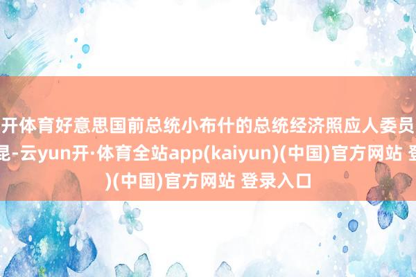 云开体育好意思国前总统小布什的总统经济照应人委员会主席曼昆-云yun开·体育全站app(kaiyun)(中国)官方网站 登录入口