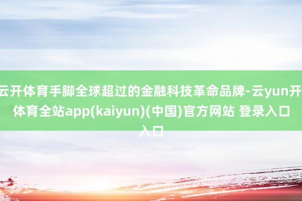 云开体育手脚全球超过的金融科技革命品牌-云yun开·体育全站app(kaiyun)(中国)官方网站 登录入口