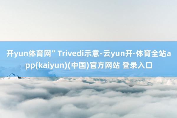 开yun体育网”Trivedi示意-云yun开·体育全站app(kaiyun)(中国)官方网站 登录入口