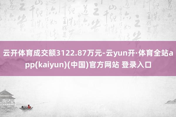 云开体育成交额3122.87万元-云yun开·体育全站app(kaiyun)(中国)官方网站 登录入口