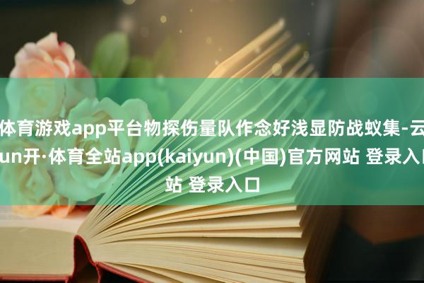 体育游戏app平台　　物探伤量队作念好浅显防战蚁集-云yun开·体育全站app(kaiyun)(中国)官方网站 登录入口