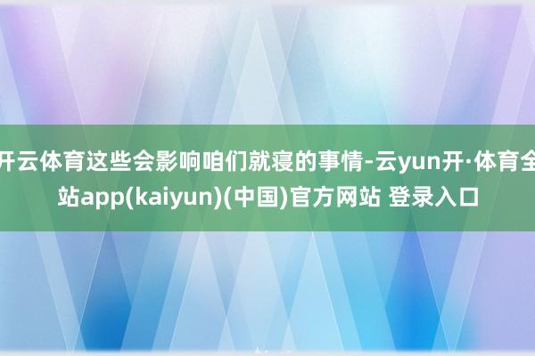 开云体育这些会影响咱们就寝的事情-云yun开·体育全站app(kaiyun)(中国)官方网站 登录入口