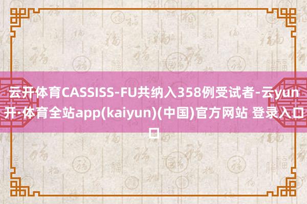 云开体育CASSISS-FU共纳入358例受试者-云yun开·体育全站app(kaiyun)(中国)官方网站 登录入口