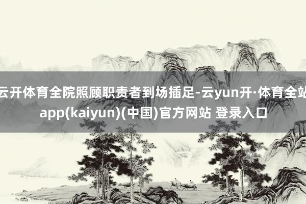 云开体育全院照顾职责者到场插足-云yun开·体育全站app(kaiyun)(中国)官方网站 登录入口