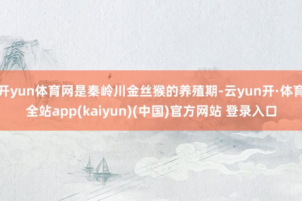 开yun体育网是秦岭川金丝猴的养殖期-云yun开·体育全站app(kaiyun)(中国)官方网站 登录入口