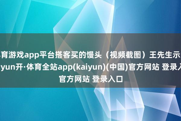 体育游戏app平台搭客买的馒头（视频截图）王先生示意-云yun开·体育全站app(kaiyun)(中国)官方网站 登录入口