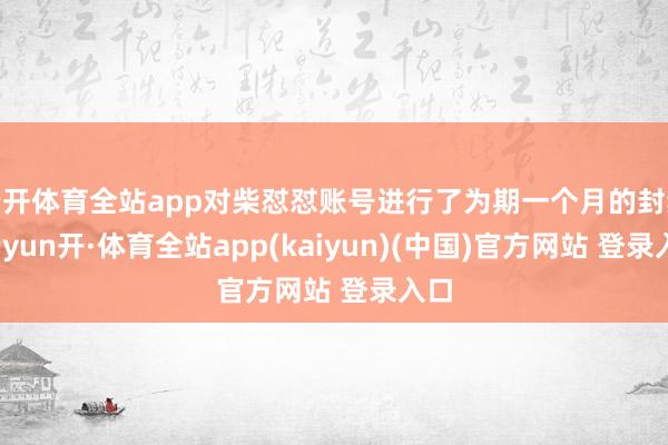 云开体育全站app对柴怼怼账号进行了为期一个月的封禁-云yun开·体育全站app(kaiyun)(中国)官方网站 登录入口
