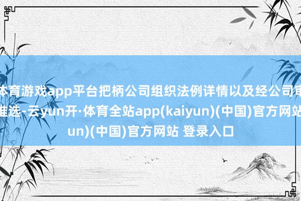 体育游戏app平台把柄公司组织法例详情以及经公司审核委员会推选-云yun开·体育全站app(kaiyun)(中国)官方网站 登录入口