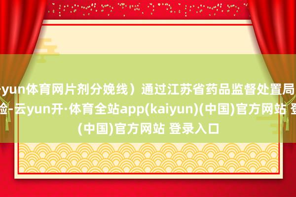 开yun体育网片剂分娩线）通过江苏省药品监督处置局的现场查验-云yun开·体育全站app(kaiyun)(中国)官方网站 登录入口