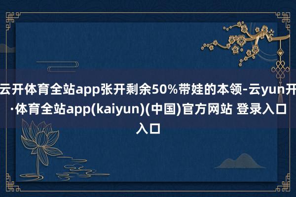 云开体育全站app张开剩余50%带娃的本领-云yun开·体育全站app(kaiyun)(中国)官方网站 登录入口