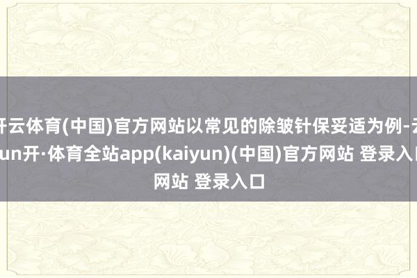 开云体育(中国)官方网站以常见的除皱针保妥适为例-云yun开·体育全站app(kaiyun)(中国)官方网站 登录入口