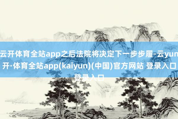 云开体育全站app之后法院将决定下一步步履-云yun开·体育全站app(kaiyun)(中国)官方网站 登录入口