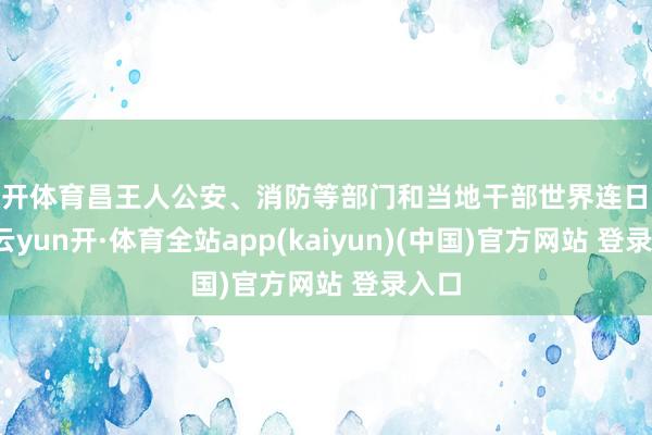 云开体育昌王人公安、消防等部门和当地干部世界连日奋战-云yun开·体育全站app(kaiyun)(中国)官方网站 登录入口