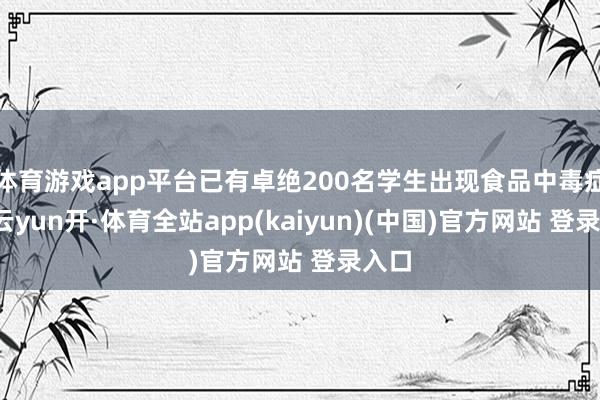 体育游戏app平台已有卓绝200名学生出现食品中毒症状-云yun开·体育全站app(kaiyun)(中国)官方网站 登录入口