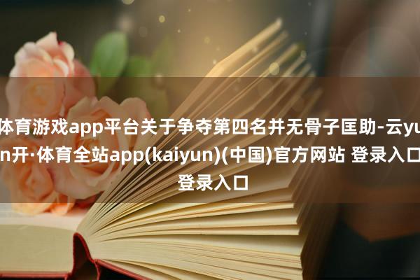 体育游戏app平台关于争夺第四名并无骨子匡助-云yun开·体育全站app(kaiyun)(中国)官方网站 登录入口