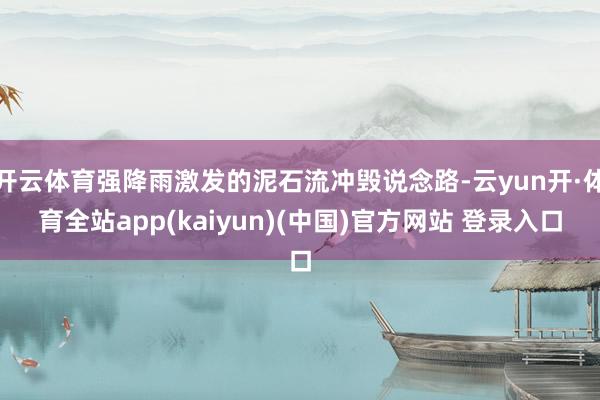 开云体育强降雨激发的泥石流冲毁说念路-云yun开·体育全站app(kaiyun)(中国)官方网站 登录入口