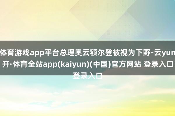 体育游戏app平台总理奥云额尔登被视为下野-云yun开·体育全站app(kaiyun)(中国)官方网站 登录入口