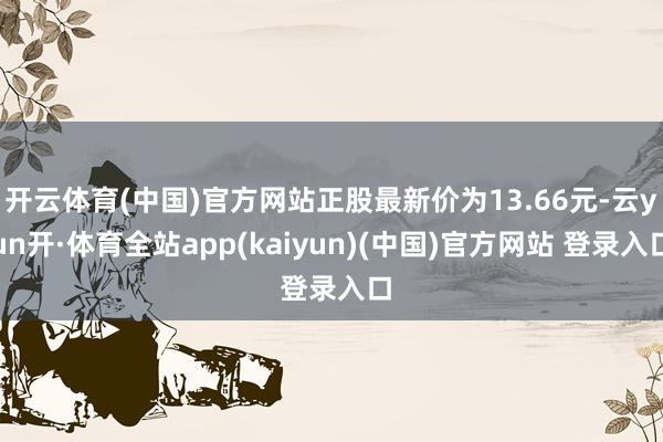 开云体育(中国)官方网站正股最新价为13.66元-云yun开·体育全站app(kaiyun)(中国)官方网站 登录入口